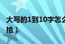 大写的1到10字怎么写（壹贰叁肆伍陆柒捌玖拾）