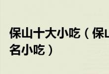 保山十大小吃（保山特色小吃排行保山有什么名小吃）