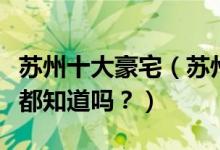 苏州十大豪宅（苏州十大顶级别墅这些豪宅你都知道吗？）