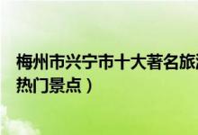梅州市兴宁市十大著名旅游景点（兴宁市有哪些好玩的地方热门景点）