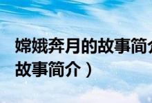 嫦娥奔月的故事简介100字（关于嫦娥奔月的故事简介）