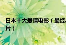 日本十大爱情电影（最经典的爱情电影不可错过的日本爱情片）