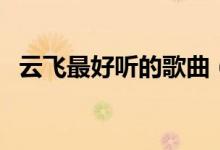 云飞最好听的歌曲（哪首云飞唱的歌好听）