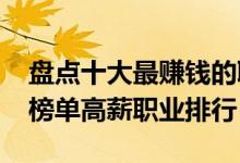盘点十大最赚钱的职业（2022最赚钱的职业榜单高薪职业排行）