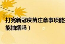 打完新冠疫苗注意事项能抽烟吗（打完新冠疫苗的注意事项能抽烟吗）