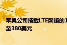 苹果公司搭载LTE网络的10.2英寸iPad在亚马逊上的售价降至380美元