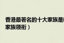 香港最著名的十大家族是哪些（香港十大名门介绍香港四大家族领衔）