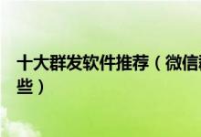 十大群发软件推荐（微信群发软件哪个好群发短信软件有哪些）
