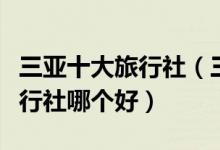三亚十大旅行社（三亚旅游旅行社排名三亚旅行社哪个好）