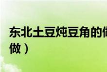 东北土豆炖豆角的做法（东北土豆炖豆角怎么做）