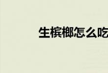 生槟榔怎么吃（生槟榔如何吃）