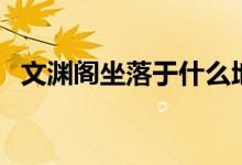 文渊阁坐落于什么地方（文渊阁位置简述）