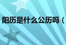 阳历是什么公历吗（阳历是根据什么制定的）