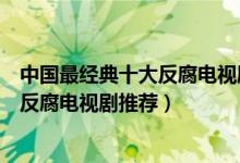 中国最经典十大反腐电视剧（最好看的反腐打黑电视剧最牛反腐电视剧推荐）