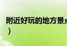 附近好玩的地方景点免费的（附近好玩的地方）