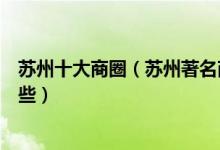 苏州十大商圈（苏州著名商圈排行榜苏州最繁华的商圈有哪些）