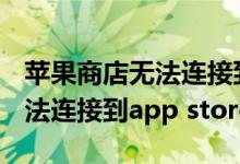苹果商店无法连接到app store（苹果商店无法连接到app store）