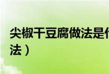 尖椒干豆腐做法是什么（尖椒干豆腐的制作方法）
