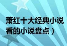 萧红十大经典小说（萧红的作品有哪些萧红好看的小说盘点）