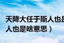 天降大任于斯人也是什么意思（天降大任于斯人也是啥意思）