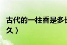 古代的一柱香是多长时间（古代的一柱香有多久）