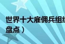 世界十大雇佣兵组织（世界上有名的佣兵组织盘点）