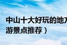 中山十大好玩的地方排行榜（中山最好玩的旅游景点推荐）