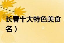 长春十大特色美食（长春特色美食排行榜前十名）