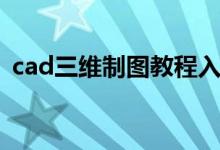 cad三维制图教程入门（cad三维制图教程）