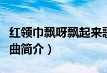 红领巾飘呀飘起来歌词（红领巾飘呀飘起来歌曲简介）