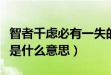 智者千虑必有一失的意思（智者千虑必有一失是什么意思）