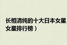 长相清纯的十大日本女星（最清纯的日本美女盘点日本清纯女星排行榜）
