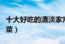 十大好吃的清淡家常菜（有营养又比较清淡的菜）
