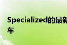 Specialized的最新电动自行车是超轻型全能车