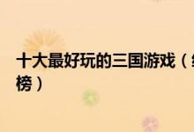 十大最好玩的三国游戏（经典的三国游戏排名三国游戏排行榜）