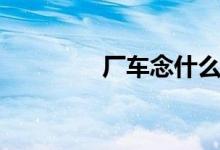 厂车念什么（厂车读什么）