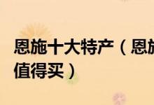 恩施十大特产（恩施有什么特产恩施什么特产值得买）