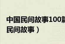 中国民间故事100篇（经典民间传说故事古代民间故事）
