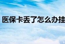医保卡丢了怎么办挂失（医保卡丢了怎么办）