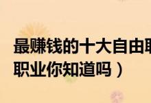 最赚钱的十大自由职业（这些赚钱最多的自由职业你知道吗）