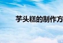 芋头糕的制作方法（芋头糕怎么做）