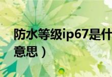 防水等级ip67是什么意思（防水等级ip67的意思）