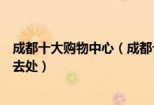 成都十大购物中心（成都十大购物广场盘点成都购物逛街好去处）