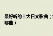 最好听的十大日文歌曲（经典日文歌曲推荐好听的日语歌有哪些）