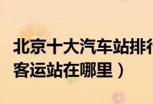 北京十大汽车站排行榜（北京的汽车站有哪些客运站在哪里）