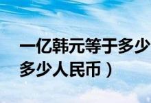 一亿韩元等于多少人民币（10万韩元又等于多少人民币）