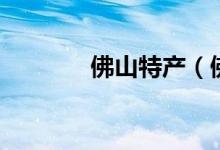 佛山特产（佛山特产有哪些）