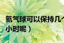 氦气球可以保持几个小时（氦气球能保持几个小时呢）
