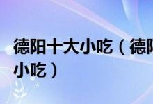 德阳十大小吃（德阳特色小吃排行德阳有什么小吃）