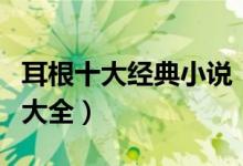 耳根十大经典小说（耳根小说有哪些耳根作品大全）